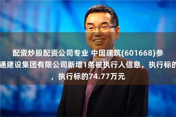 配资炒股配资公司专业 中国建筑(601668)参股的中建交通建设集团有限公司新增1条被执行人信息，执行标的74.77万元