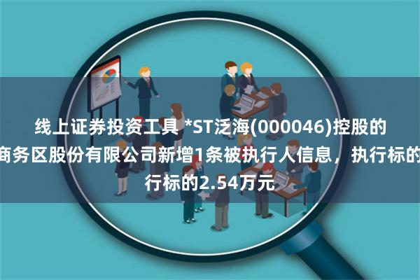 线上证券投资工具 *ST泛海(000046)控股的武汉中央商务区股份有限公司新增1条被执行人信息，执行标的2.54万元