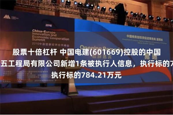 股票十倍杠杆 中国电建(601669)控股的中国水利水电第五工程局有限公司新增1条被执行人信息，执行标的784.21万元