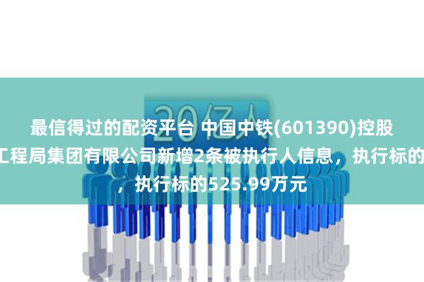 最信得过的配资平台 中国中铁(601390)控股的中铁北京工程局集团有限公司新增2条被执行人信息，执行标的525.99万元