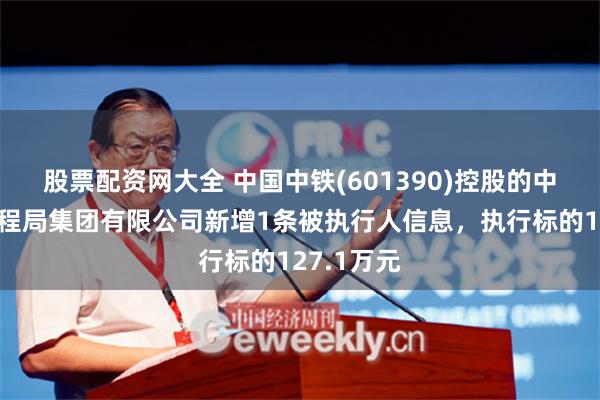 股票配资网大全 中国中铁(601390)控股的中铁北京工程局集团有限公司新增1条被执行人信息，执行标的127.1万元