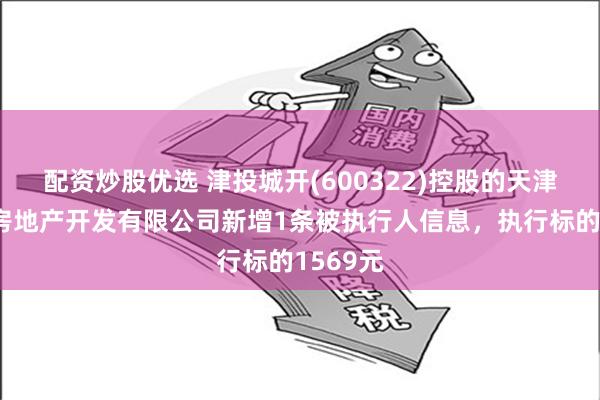 配资炒股优选 津投城开(600322)控股的天津市华景房地产开发有限公司新增1条被执行人信息，执行标的1569元