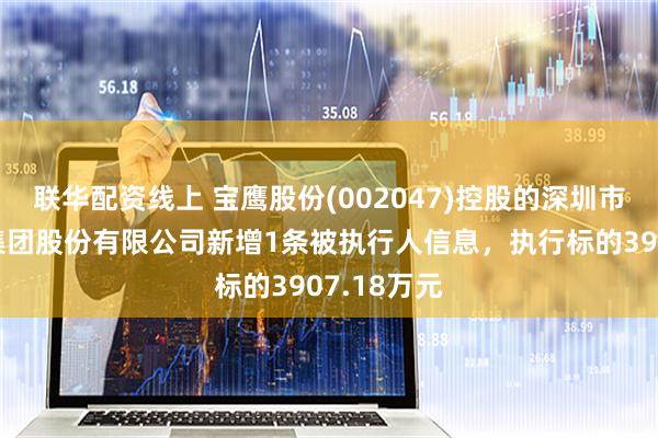联华配资线上 宝鹰股份(002047)控股的深圳市宝鹰建设集团股份有限公司新增1条被执行人信息，执行标的3907.18万元