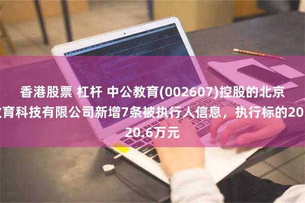 香港股票 杠杆 中公教育(002607)控股的北京中公教育科技有限公司新增7条被执行人信息，执行标的20.6万元