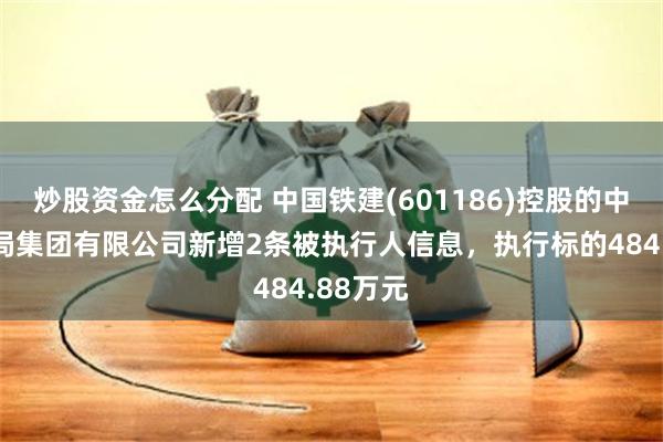 炒股资金怎么分配 中国铁建(601186)控股的中铁十八局集团有限公司新增2条被执行人信息，执行标的484.88万元
