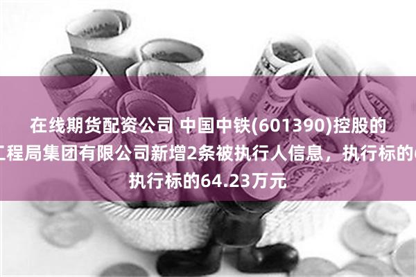 在线期货配资公司 中国中铁(601390)控股的中铁上海工程局集团有限公司新增2条被执行人信息，执行标的64.23万元