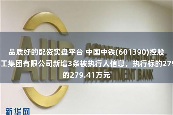 品质好的配资实盘平台 中国中铁(601390)控股的中铁建工集团有限公司新增3条被执行人信息，执行标的279.41万元
