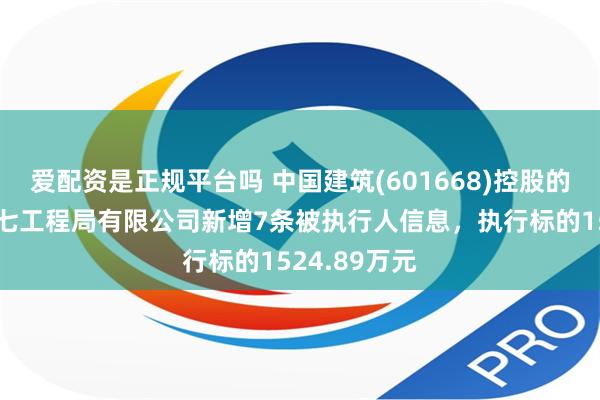 爱配资是正规平台吗 中国建筑(601668)控股的中国建筑第七工程局有限公司新增7条被执行人信息，执行标的1524.89万元