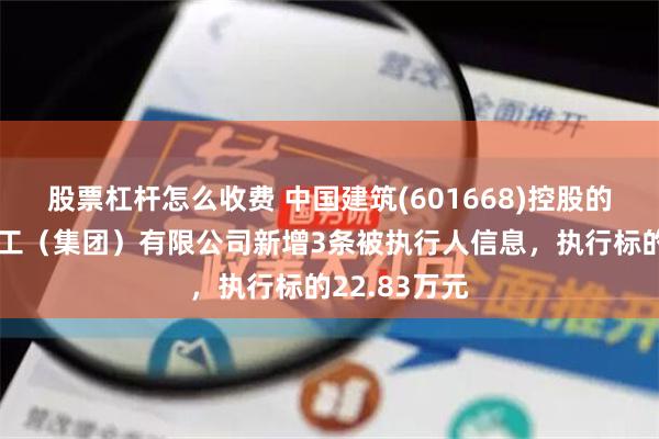 股票杠杆怎么收费 中国建筑(601668)控股的中建新疆建工（集团）有限公司新增3条被执行人信息，执行标的22.83万元