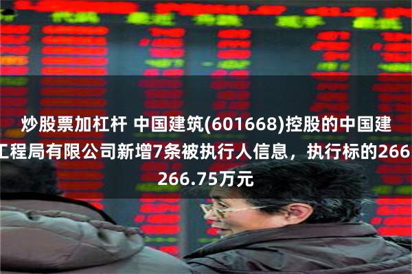 炒股票加杠杆 中国建筑(601668)控股的中国建筑第二工程局有限公司新增7条被执行人信息，执行标的266.75万元