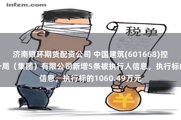 济南银环期货配资公司 中国建筑(601668)控股的中国建筑一局（集团）有限公司新增5条被执行人信息，执行标的1060.49万元
