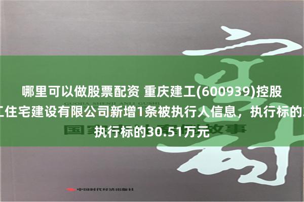 哪里可以做股票配资 重庆建工(600939)控股的重庆建工住宅建设有限公司新增1条被执行人信息，执行标的30.51万元