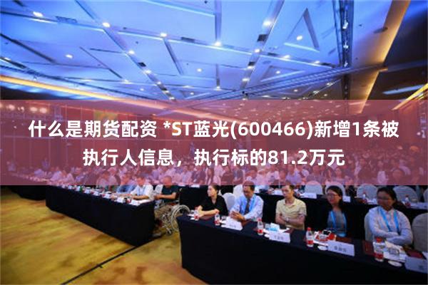 什么是期货配资 *ST蓝光(600466)新增1条被执行人信息，执行标的81.2万元