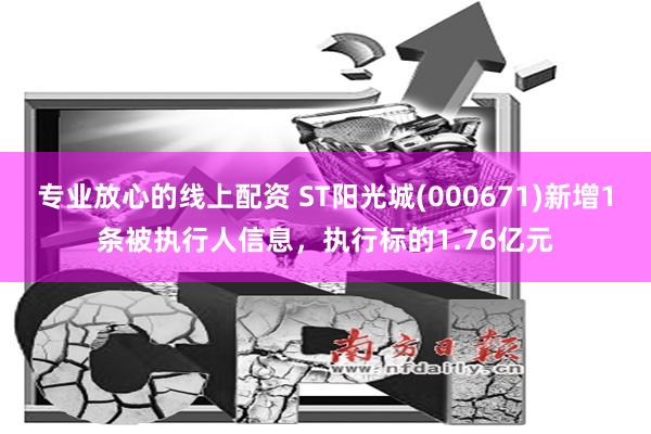 专业放心的线上配资 ST阳光城(000671)新增1条被执行人信息，执行标的1.76亿元