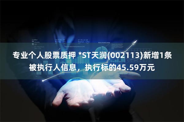 专业个人股票质押 *ST天润(002113)新增1条被执行人信息，执行标的45.59万元