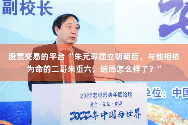 股票交易的平台 “朱元璋建立明朝后，与他相依为命的二哥朱重六，结局怎么样了？”
