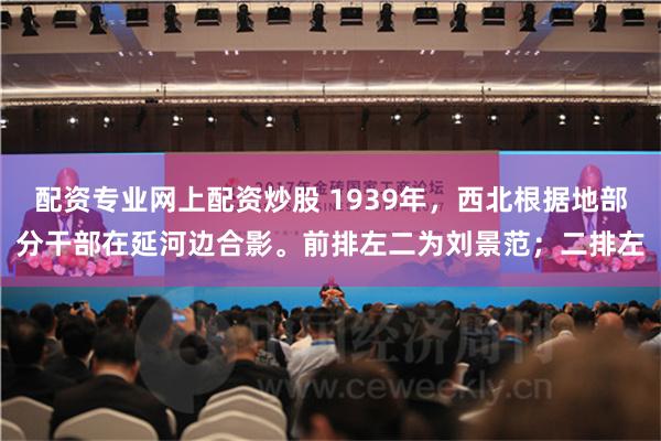 配资专业网上配资炒股 1939年，西北根据地部分干部在延河边合影。前排左二为刘景范；二排左