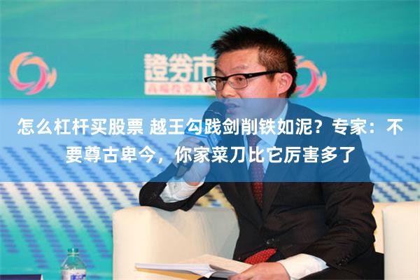 怎么杠杆买股票 越王勾践剑削铁如泥？专家：不要尊古卑今，你家菜刀比它厉害多了