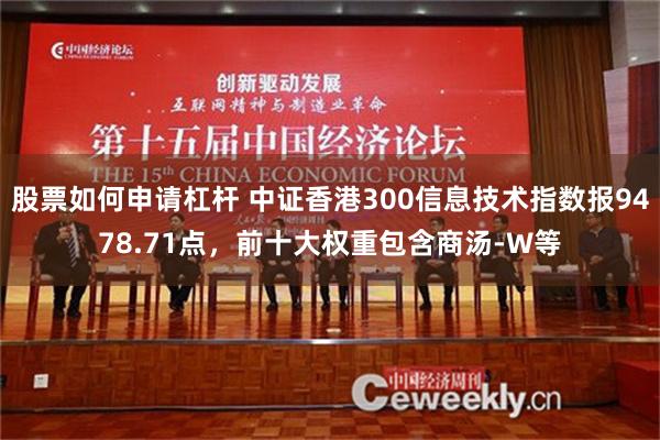 股票如何申请杠杆 中证香港300信息技术指数报9478.71点，前十大权重包含商汤-W等