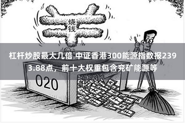 杠杆炒股最大几倍 中证香港300能源指数报2393.88点，前十大权重包含兖矿能源等