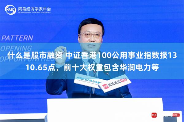 什么是股市融资 中证香港100公用事业指数报1310.65点，前十大权重包含华润电力等
