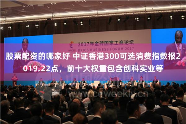 股票配资的哪家好 中证香港300可选消费指数报2019.22点，前十大权重包含创科实业等
