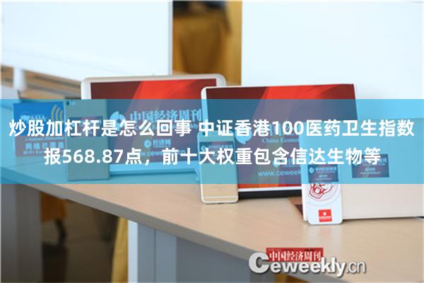 炒股加杠杆是怎么回事 中证香港100医药卫生指数报568.87点，前十大权重包含信达生物等