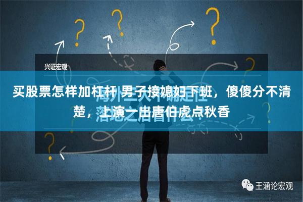 买股票怎样加杠杆 男子接媳妇下班，傻傻分不清楚，上演一出唐伯虎点秋香
