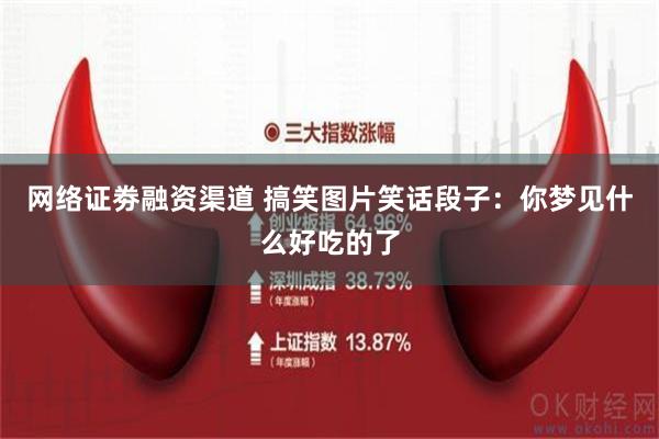 网络证劵融资渠道 搞笑图片笑话段子：你梦见什么好吃的了