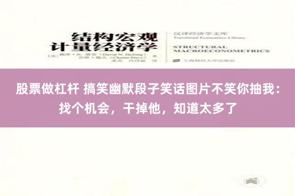 股票做杠杆 搞笑幽默段子笑话图片不笑你抽我：找个机会，干掉他，知道太多了