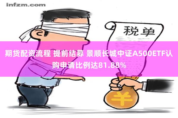 期货配资流程 提前结募 景顺长城中证A500ETF认购申请比例达81.88%