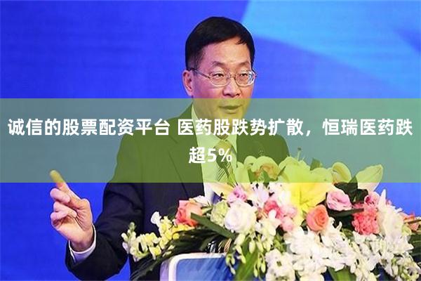 诚信的股票配资平台 医药股跌势扩散，恒瑞医药跌超5%