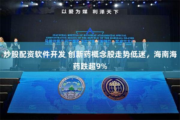 炒股配资软件开发 创新药概念股走势低迷，海南海药跌超9%