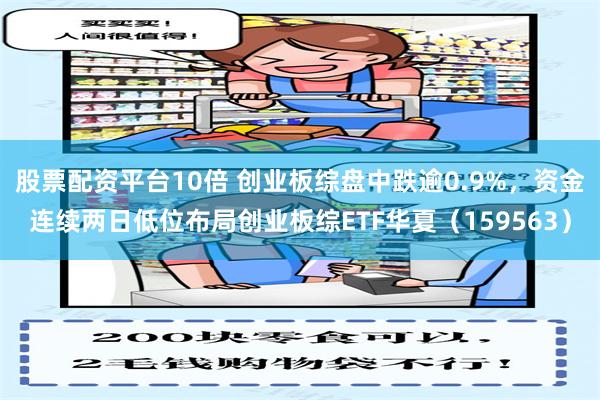 股票配资平台10倍 创业板综盘中跌逾0.9%，资金连续两日低位布局创业板综ETF华夏（159563）