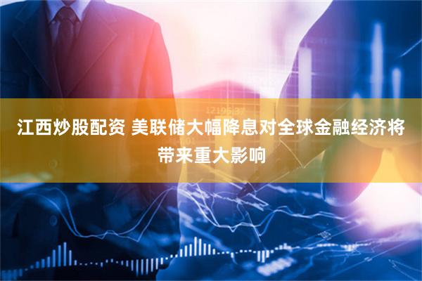江西炒股配资 美联储大幅降息对全球金融经济将带来重大影响