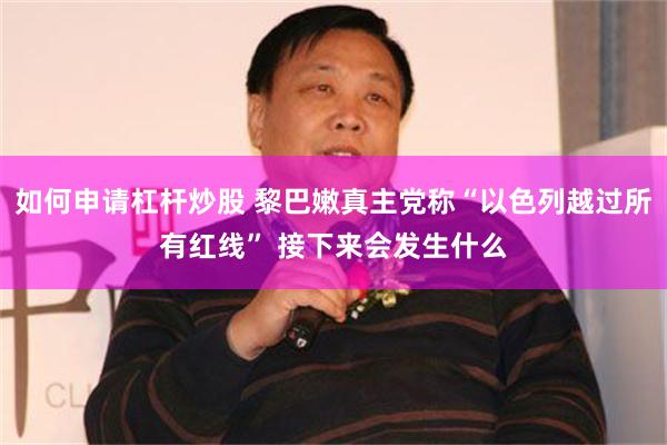 如何申请杠杆炒股 黎巴嫩真主党称“以色列越过所有红线” 接下来会发生什么