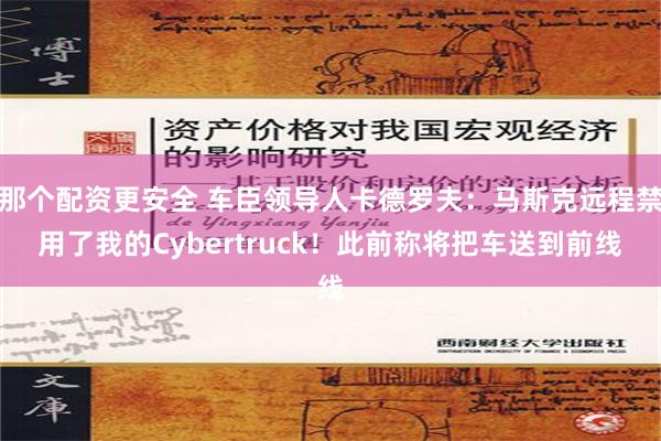 那个配资更安全 车臣领导人卡德罗夫：马斯克远程禁用了我的Cybertruck！此前称将把车送到前线