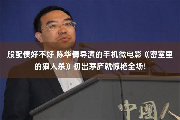 股配债好不好 陈华倩导演的手机微电影《密室里的狼人杀》初出茅庐就惊艳全场!