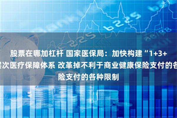 股票在哪加杠杆 国家医保局：加快构建“1+3+N”多层次医疗保障体系 改革掉不利于商业健康保险支付的各种限制