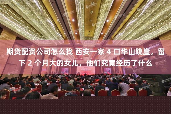 期货配资公司怎么找 西安一家 4 口华山跳崖，留下 2 个月大的女儿，他们究竟经历了什么