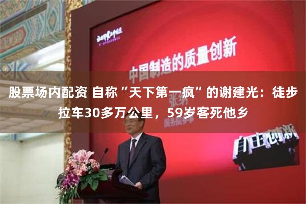 股票场内配资 自称“天下第一疯”的谢建光：徒步拉车30多万公里，59岁客死他乡