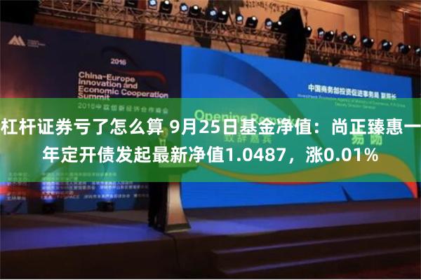 杠杆证券亏了怎么算 9月25日基金净值：尚正臻惠一年定开债发起最新净值1.0487，涨0.01%