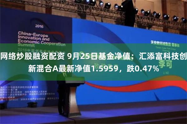 网络炒股融资配资 9月25日基金净值：汇添富科技创新混合A最新净值1.5959，跌0.47%