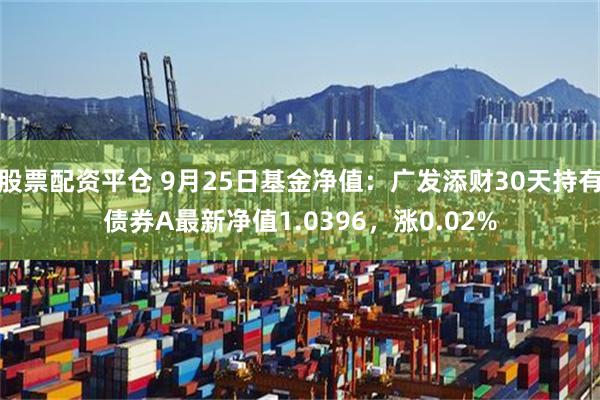 股票配资平仓 9月25日基金净值：广发添财30天持有债券A最新净值1.0396，涨0.02%