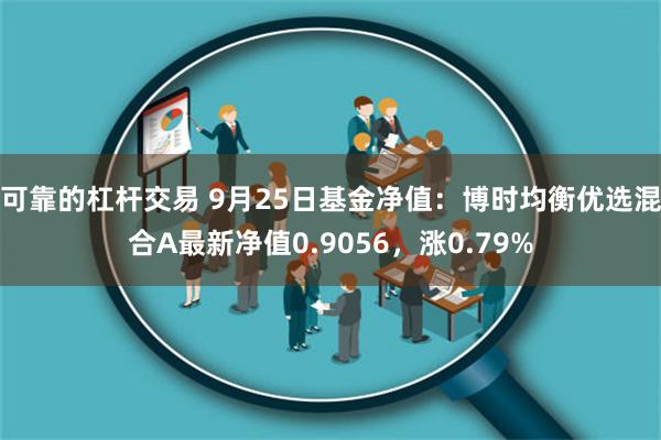 可靠的杠杆交易 9月25日基金净值：博时均衡优选混合A最新净值0.9056，涨0.79%