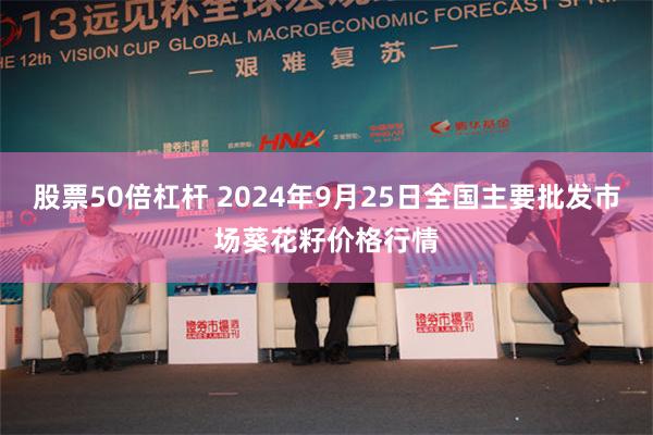 股票50倍杠杆 2024年9月25日全国主要批发市场葵花籽价格行情