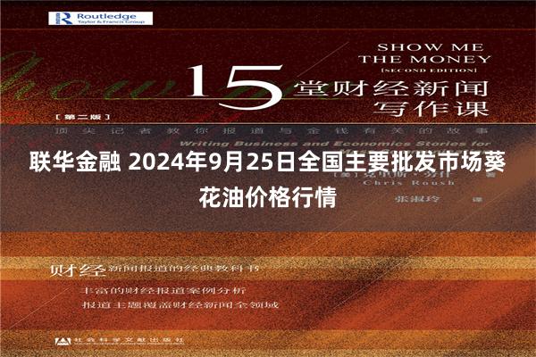 联华金融 2024年9月25日全国主要批发市场葵花油价格行情