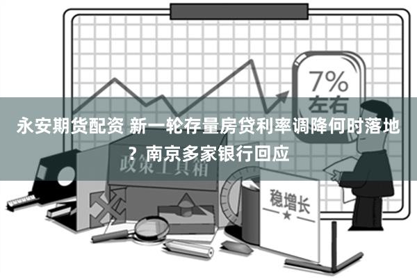 永安期货配资 新一轮存量房贷利率调降何时落地？南京多家银行回应