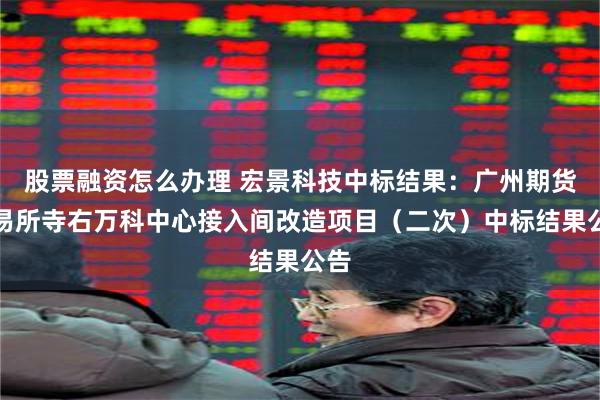 股票融资怎么办理 宏景科技中标结果：广州期货交易所寺右万科中心接入间改造项目（二次）中标结果公告