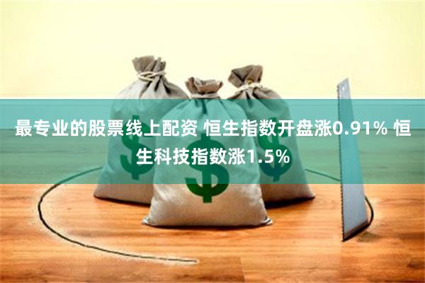 最专业的股票线上配资 恒生指数开盘涨0.91% 恒生科技指数涨1.5%